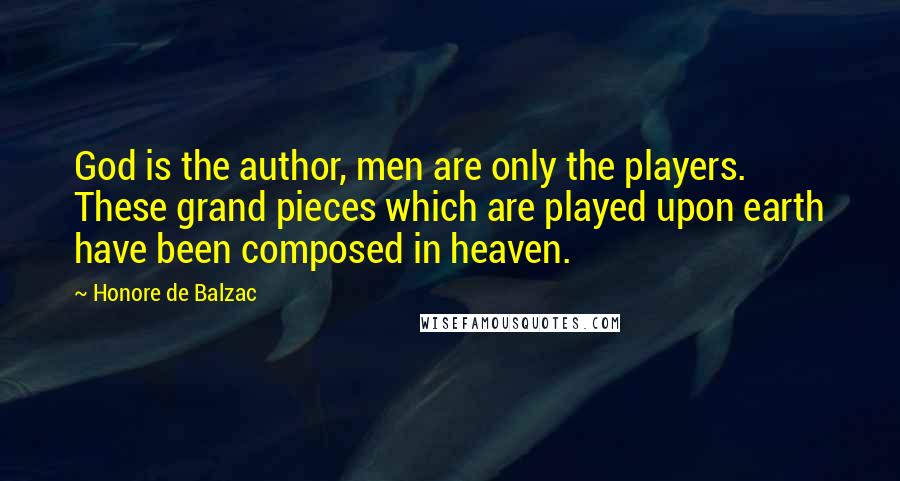 Honore De Balzac Quotes: God is the author, men are only the players. These grand pieces which are played upon earth have been composed in heaven.