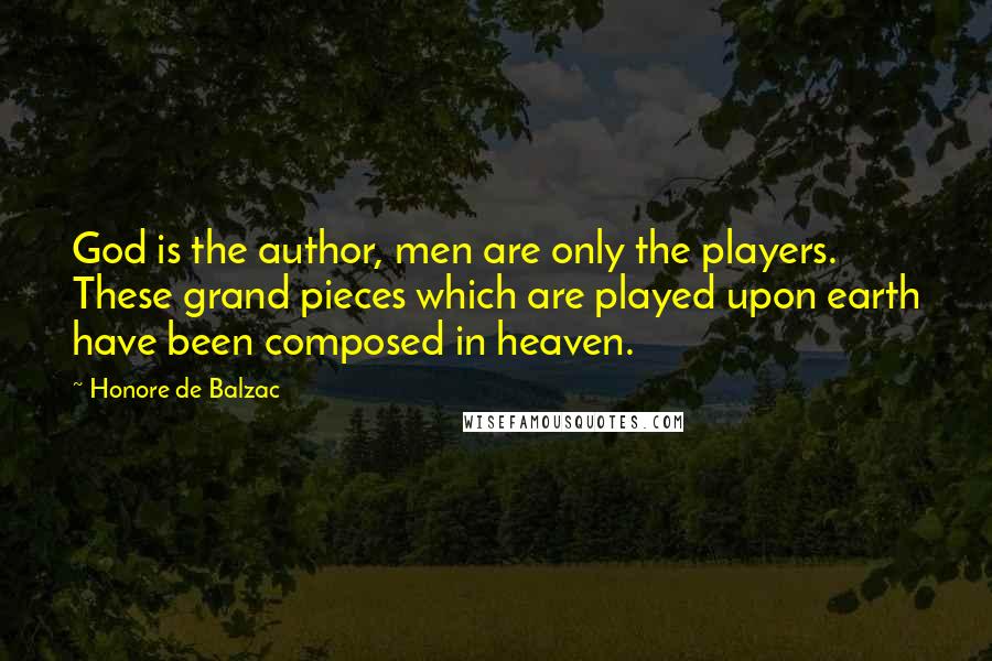 Honore De Balzac Quotes: God is the author, men are only the players. These grand pieces which are played upon earth have been composed in heaven.