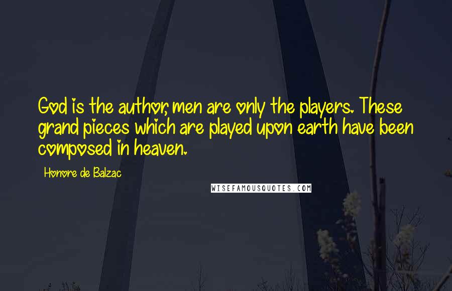 Honore De Balzac Quotes: God is the author, men are only the players. These grand pieces which are played upon earth have been composed in heaven.
