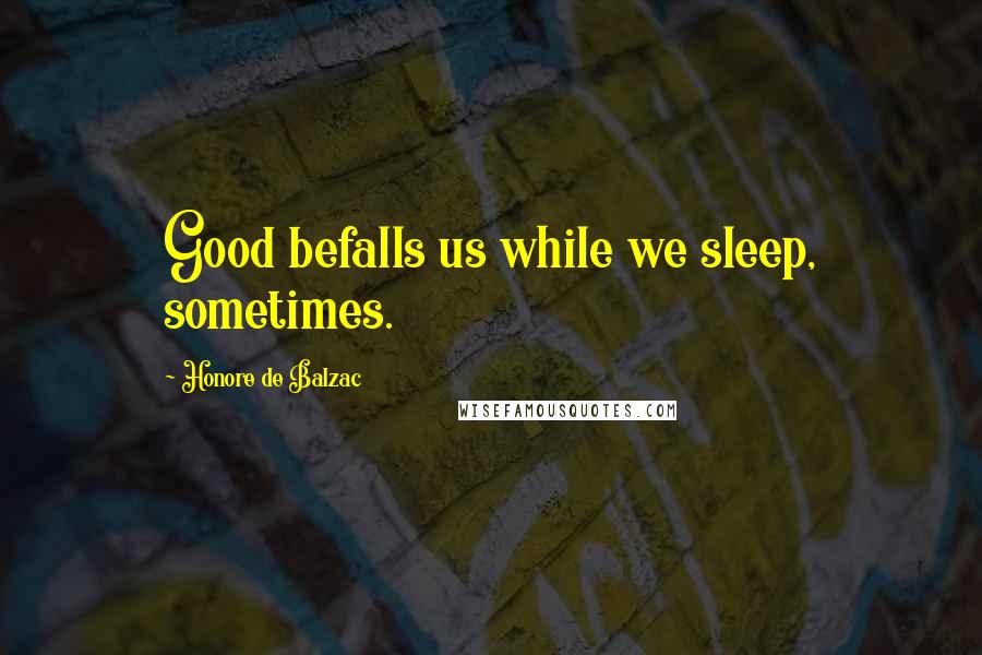 Honore De Balzac Quotes: Good befalls us while we sleep, sometimes.