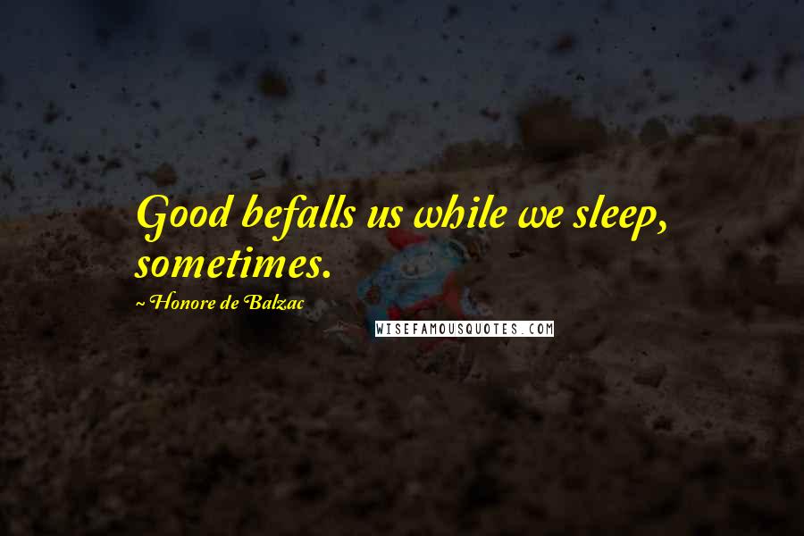 Honore De Balzac Quotes: Good befalls us while we sleep, sometimes.