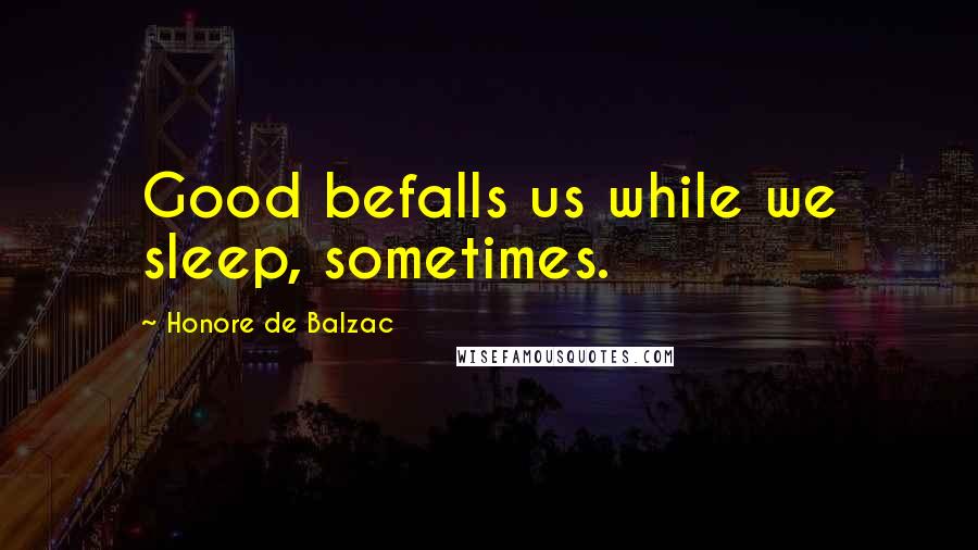 Honore De Balzac Quotes: Good befalls us while we sleep, sometimes.