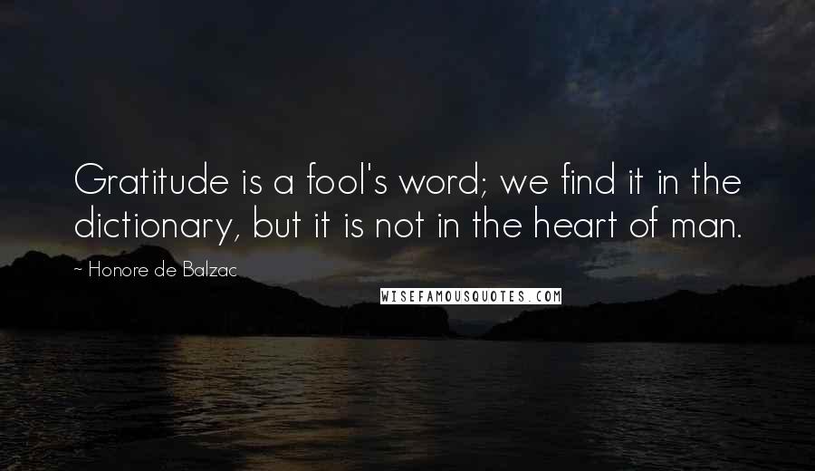 Honore De Balzac Quotes: Gratitude is a fool's word; we find it in the dictionary, but it is not in the heart of man.