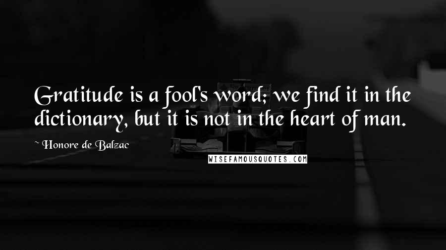 Honore De Balzac Quotes: Gratitude is a fool's word; we find it in the dictionary, but it is not in the heart of man.