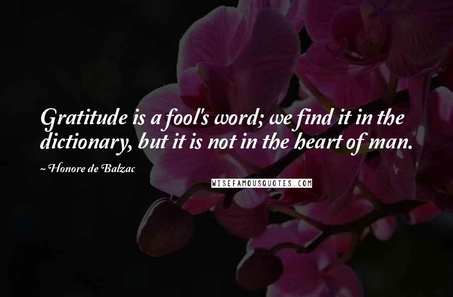 Honore De Balzac Quotes: Gratitude is a fool's word; we find it in the dictionary, but it is not in the heart of man.