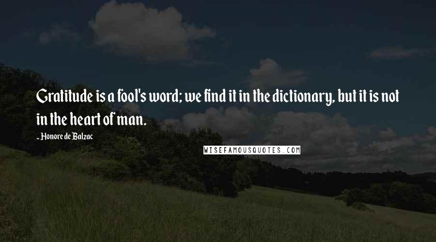 Honore De Balzac Quotes: Gratitude is a fool's word; we find it in the dictionary, but it is not in the heart of man.