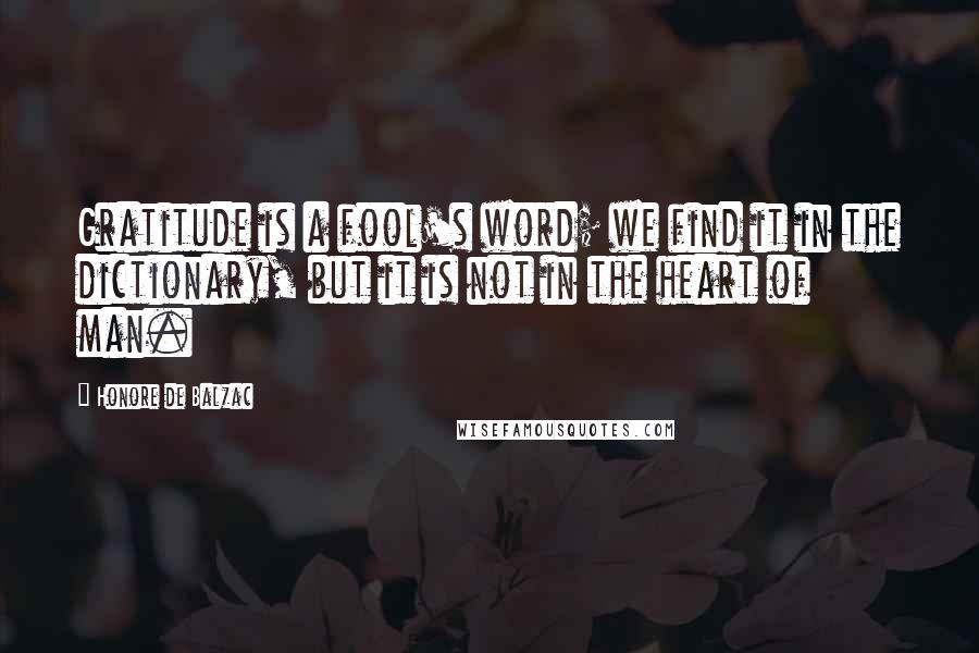 Honore De Balzac Quotes: Gratitude is a fool's word; we find it in the dictionary, but it is not in the heart of man.