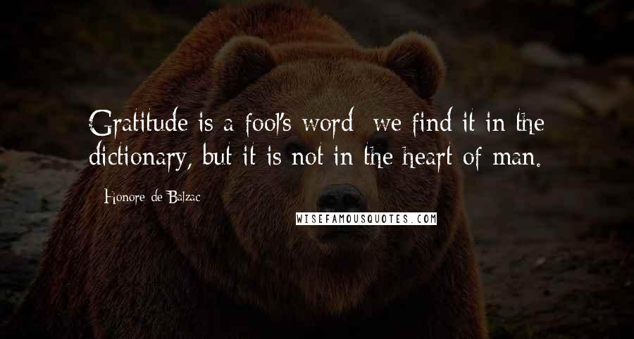 Honore De Balzac Quotes: Gratitude is a fool's word; we find it in the dictionary, but it is not in the heart of man.