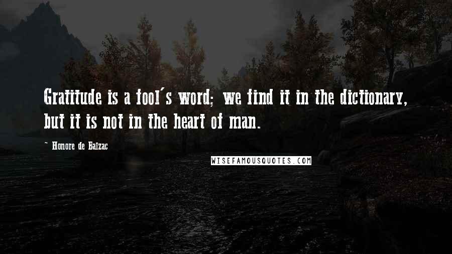 Honore De Balzac Quotes: Gratitude is a fool's word; we find it in the dictionary, but it is not in the heart of man.