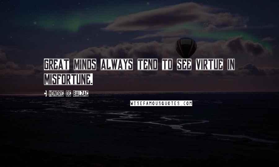 Honore De Balzac Quotes: Great minds always tend to see virtue in misfortune.