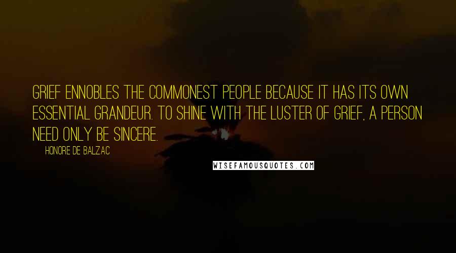 Honore De Balzac Quotes: Grief ennobles the commonest people because it has its own essential grandeur. To shine with the luster of grief, a person need only be sincere.