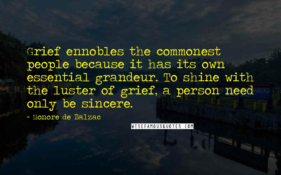 Honore De Balzac Quotes: Grief ennobles the commonest people because it has its own essential grandeur. To shine with the luster of grief, a person need only be sincere.