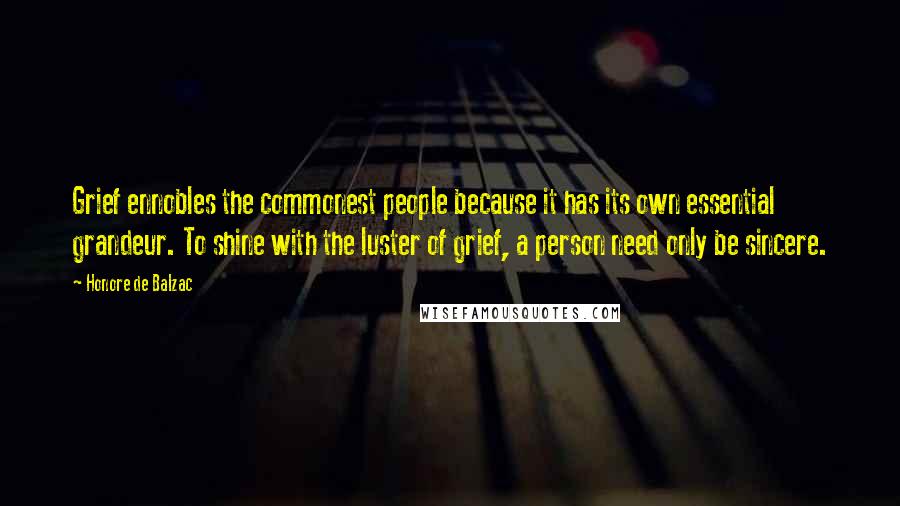 Honore De Balzac Quotes: Grief ennobles the commonest people because it has its own essential grandeur. To shine with the luster of grief, a person need only be sincere.