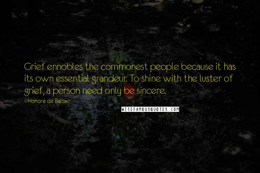 Honore De Balzac Quotes: Grief ennobles the commonest people because it has its own essential grandeur. To shine with the luster of grief, a person need only be sincere.