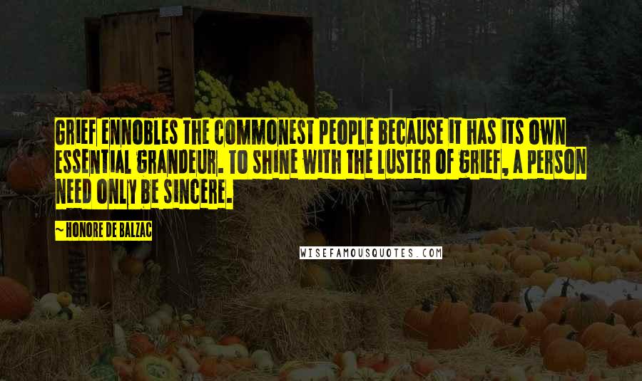 Honore De Balzac Quotes: Grief ennobles the commonest people because it has its own essential grandeur. To shine with the luster of grief, a person need only be sincere.