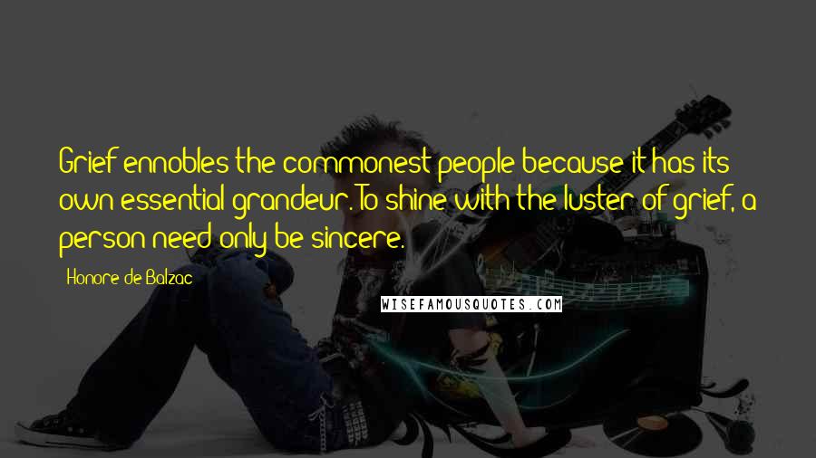 Honore De Balzac Quotes: Grief ennobles the commonest people because it has its own essential grandeur. To shine with the luster of grief, a person need only be sincere.