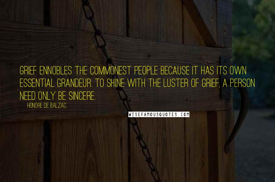 Honore De Balzac Quotes: Grief ennobles the commonest people because it has its own essential grandeur. To shine with the luster of grief, a person need only be sincere.