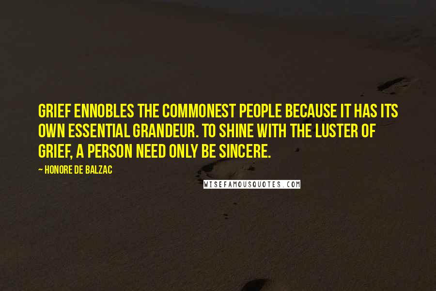 Honore De Balzac Quotes: Grief ennobles the commonest people because it has its own essential grandeur. To shine with the luster of grief, a person need only be sincere.