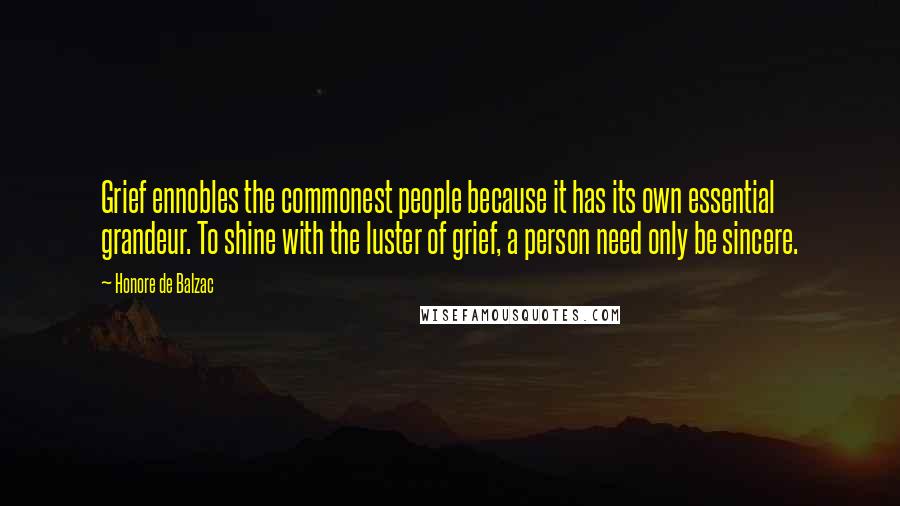 Honore De Balzac Quotes: Grief ennobles the commonest people because it has its own essential grandeur. To shine with the luster of grief, a person need only be sincere.