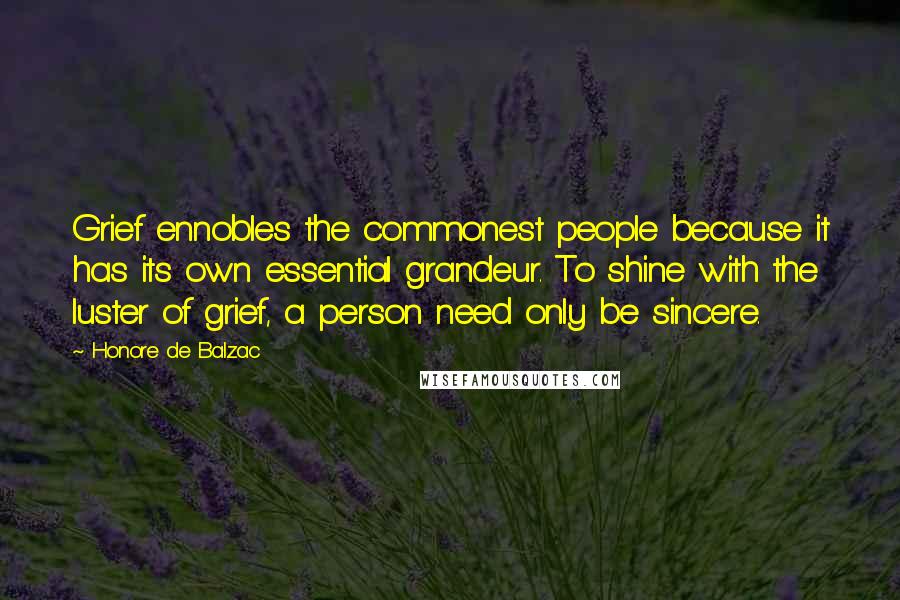 Honore De Balzac Quotes: Grief ennobles the commonest people because it has its own essential grandeur. To shine with the luster of grief, a person need only be sincere.