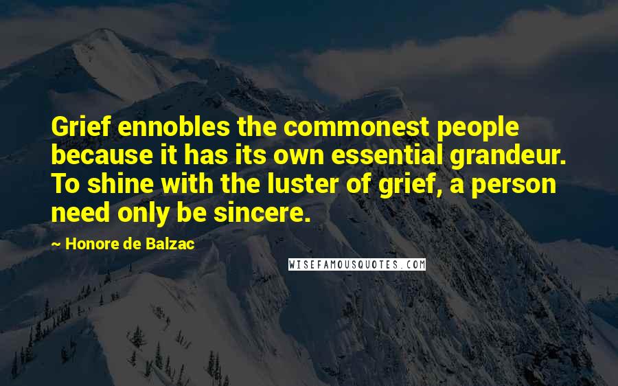 Honore De Balzac Quotes: Grief ennobles the commonest people because it has its own essential grandeur. To shine with the luster of grief, a person need only be sincere.