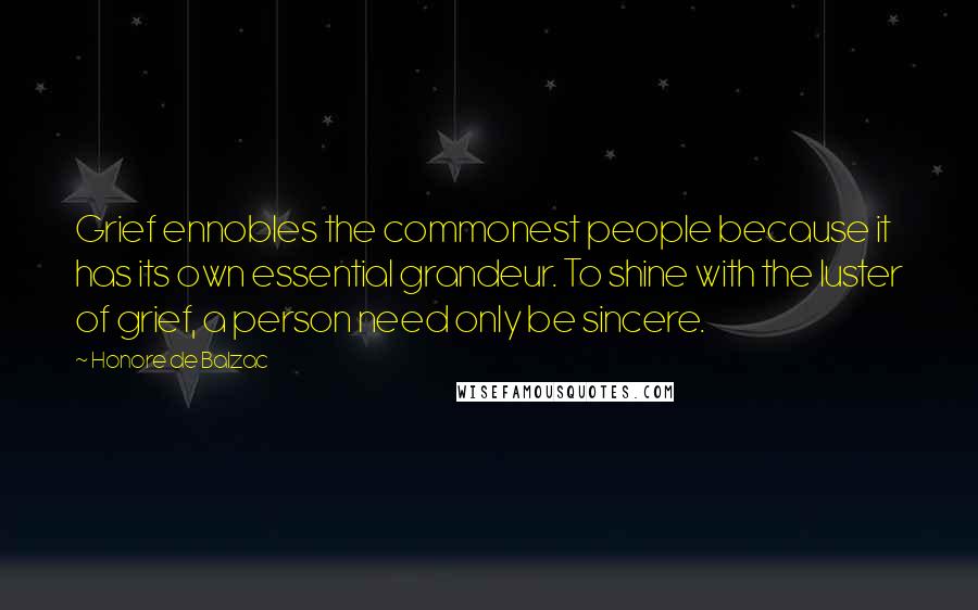 Honore De Balzac Quotes: Grief ennobles the commonest people because it has its own essential grandeur. To shine with the luster of grief, a person need only be sincere.