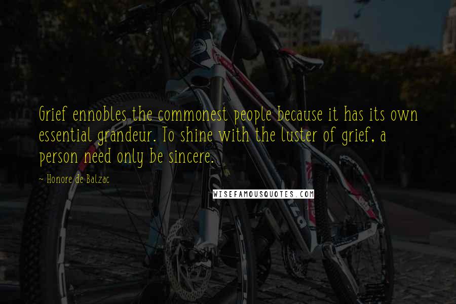 Honore De Balzac Quotes: Grief ennobles the commonest people because it has its own essential grandeur. To shine with the luster of grief, a person need only be sincere.