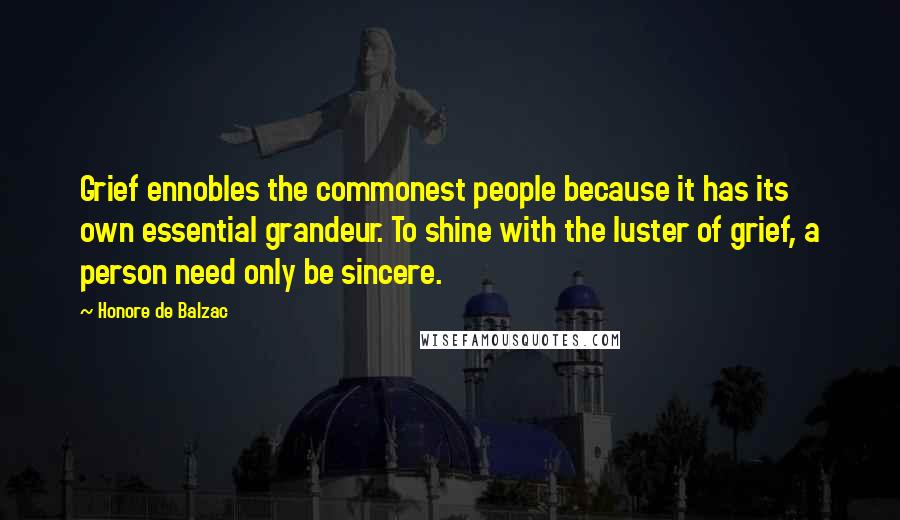 Honore De Balzac Quotes: Grief ennobles the commonest people because it has its own essential grandeur. To shine with the luster of grief, a person need only be sincere.