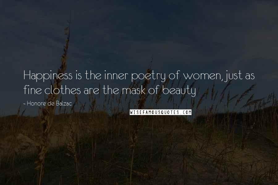 Honore De Balzac Quotes: Happiness is the inner poetry of women, just as fine clothes are the mask of beauty