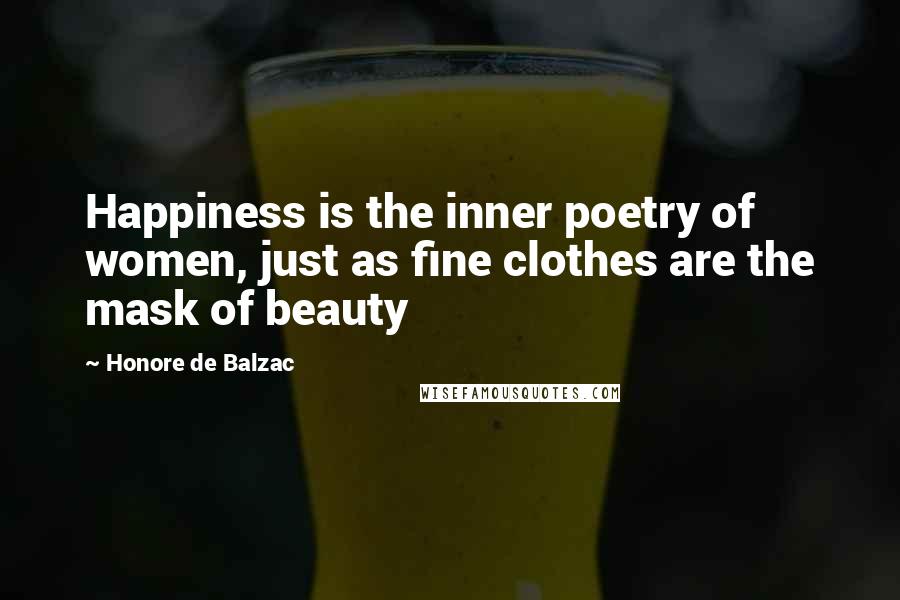 Honore De Balzac Quotes: Happiness is the inner poetry of women, just as fine clothes are the mask of beauty