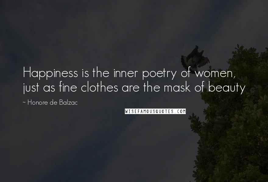 Honore De Balzac Quotes: Happiness is the inner poetry of women, just as fine clothes are the mask of beauty