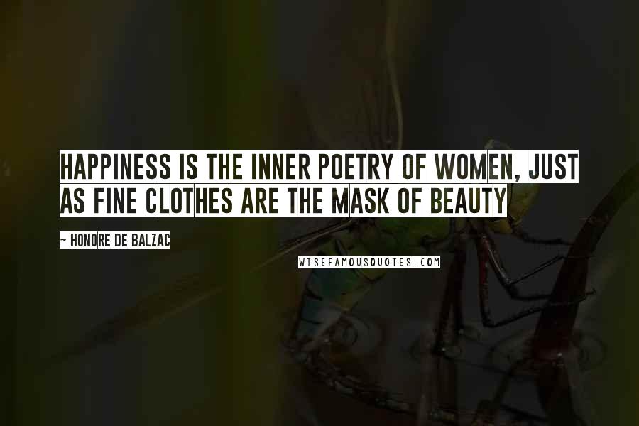 Honore De Balzac Quotes: Happiness is the inner poetry of women, just as fine clothes are the mask of beauty