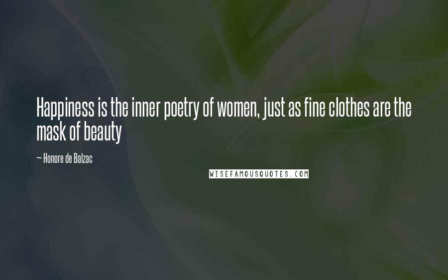 Honore De Balzac Quotes: Happiness is the inner poetry of women, just as fine clothes are the mask of beauty