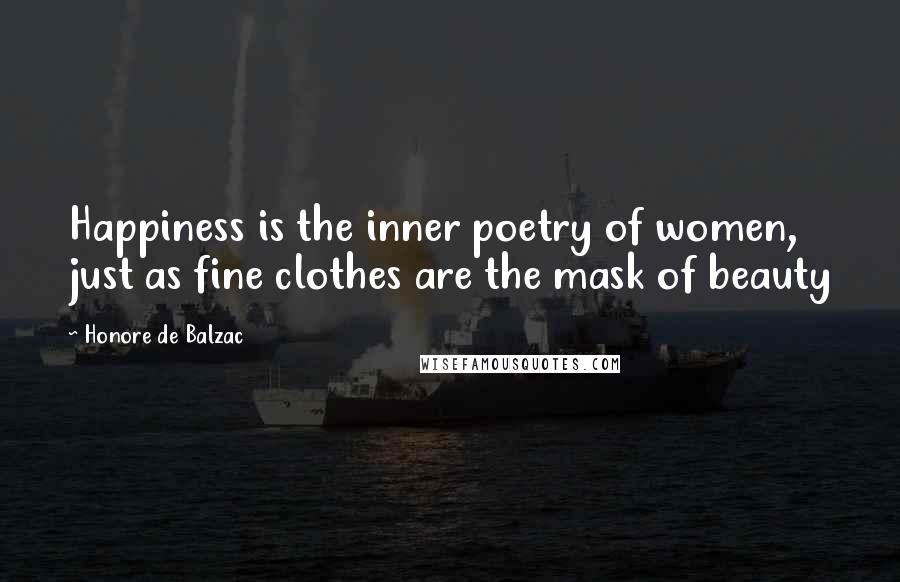 Honore De Balzac Quotes: Happiness is the inner poetry of women, just as fine clothes are the mask of beauty