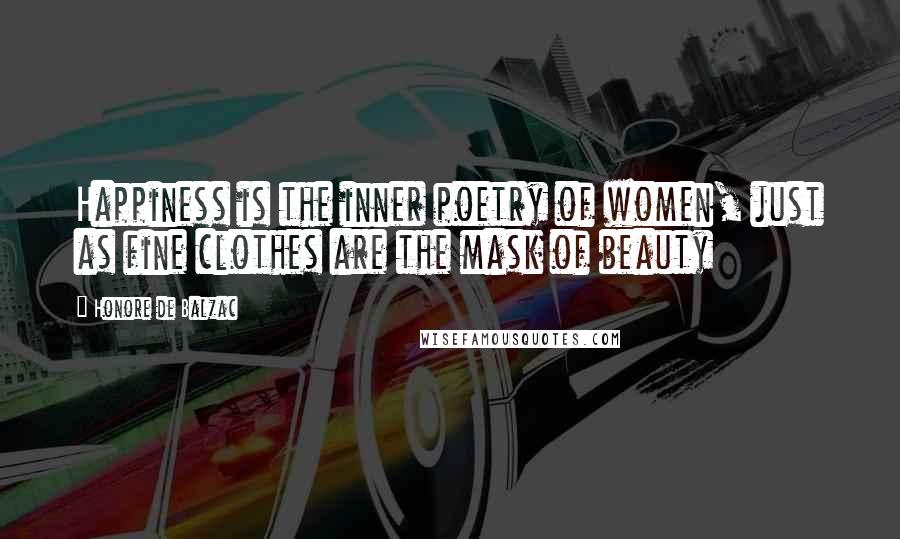 Honore De Balzac Quotes: Happiness is the inner poetry of women, just as fine clothes are the mask of beauty