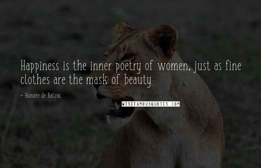 Honore De Balzac Quotes: Happiness is the inner poetry of women, just as fine clothes are the mask of beauty