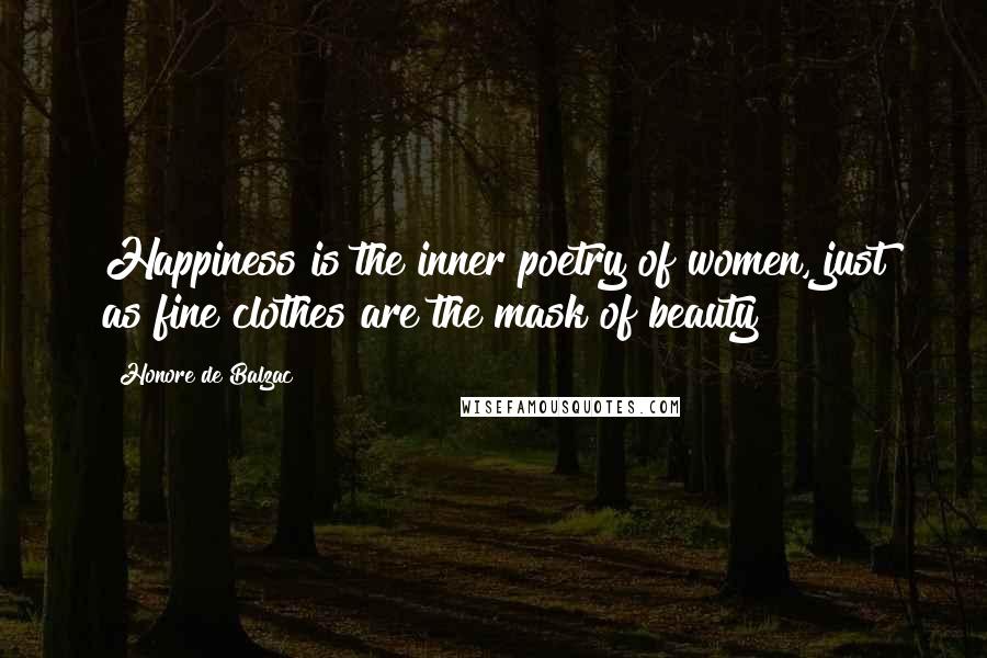 Honore De Balzac Quotes: Happiness is the inner poetry of women, just as fine clothes are the mask of beauty