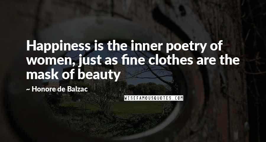 Honore De Balzac Quotes: Happiness is the inner poetry of women, just as fine clothes are the mask of beauty