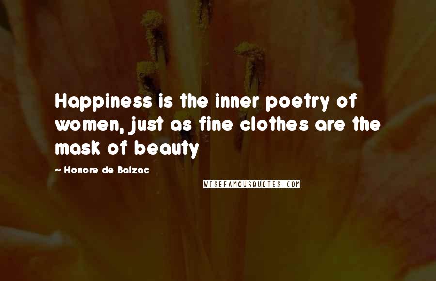 Honore De Balzac Quotes: Happiness is the inner poetry of women, just as fine clothes are the mask of beauty