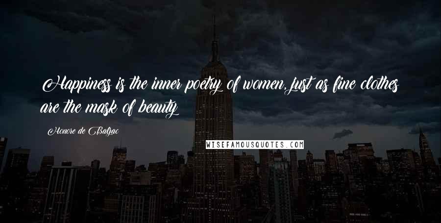 Honore De Balzac Quotes: Happiness is the inner poetry of women, just as fine clothes are the mask of beauty