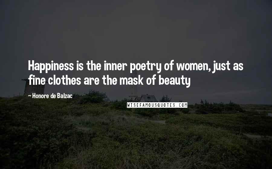 Honore De Balzac Quotes: Happiness is the inner poetry of women, just as fine clothes are the mask of beauty