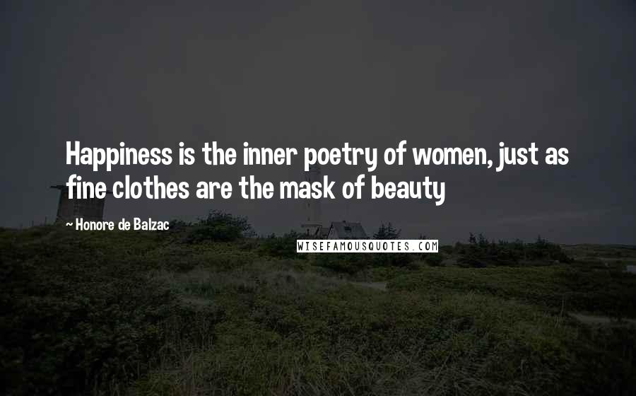 Honore De Balzac Quotes: Happiness is the inner poetry of women, just as fine clothes are the mask of beauty