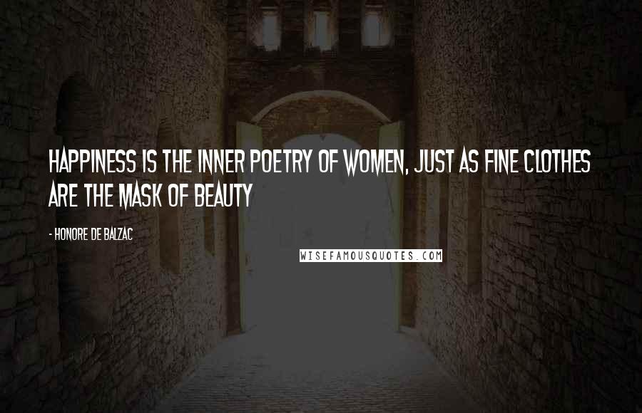 Honore De Balzac Quotes: Happiness is the inner poetry of women, just as fine clothes are the mask of beauty