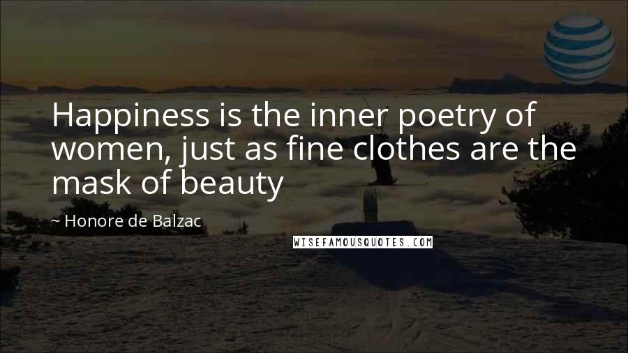 Honore De Balzac Quotes: Happiness is the inner poetry of women, just as fine clothes are the mask of beauty