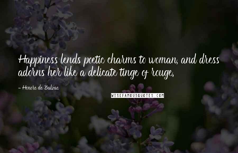 Honore De Balzac Quotes: Happiness lends poetic charms to woman, and dress adorns her like a delicate tinge of rouge.