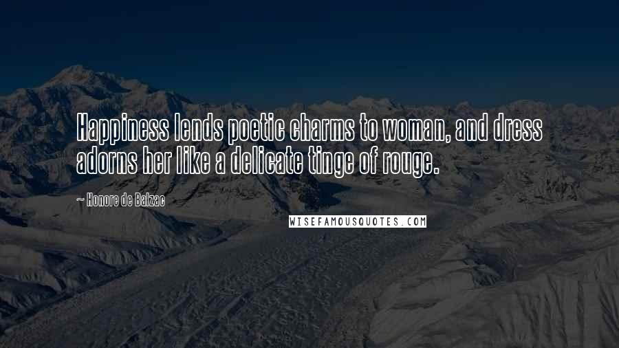 Honore De Balzac Quotes: Happiness lends poetic charms to woman, and dress adorns her like a delicate tinge of rouge.