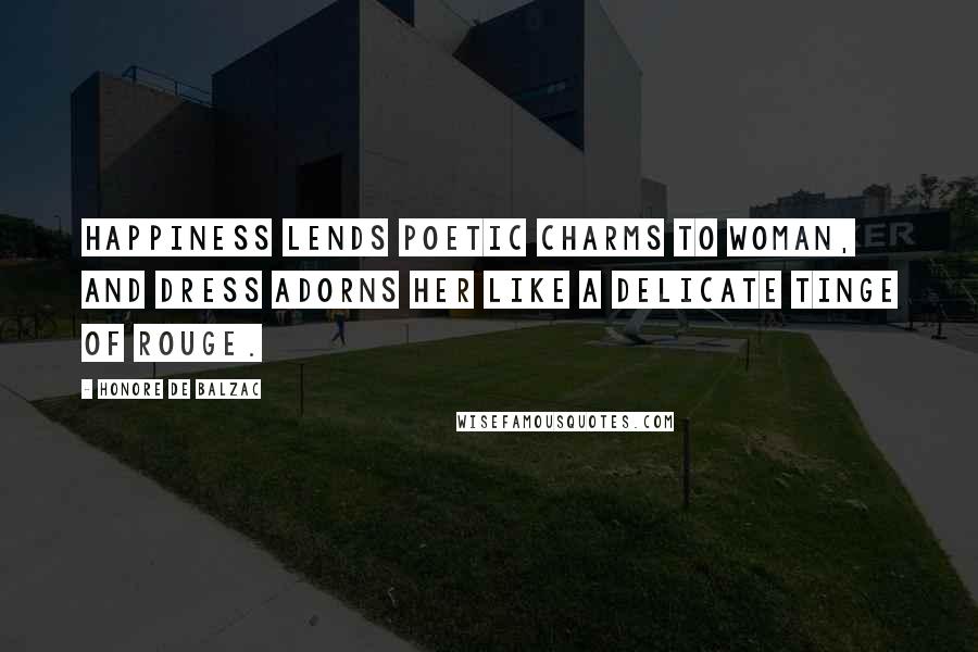 Honore De Balzac Quotes: Happiness lends poetic charms to woman, and dress adorns her like a delicate tinge of rouge.