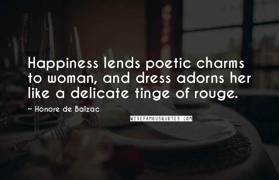 Honore De Balzac Quotes: Happiness lends poetic charms to woman, and dress adorns her like a delicate tinge of rouge.