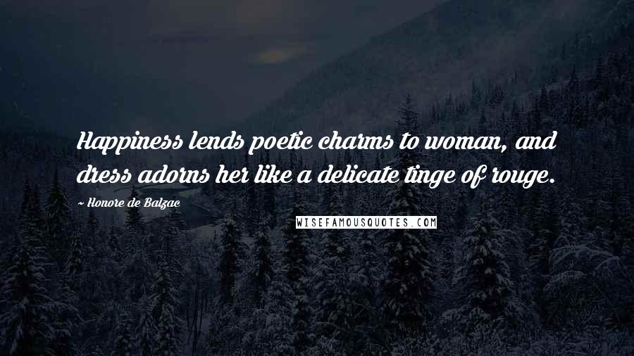 Honore De Balzac Quotes: Happiness lends poetic charms to woman, and dress adorns her like a delicate tinge of rouge.