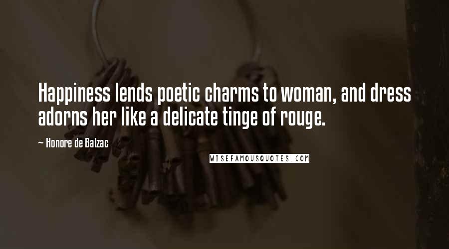 Honore De Balzac Quotes: Happiness lends poetic charms to woman, and dress adorns her like a delicate tinge of rouge.